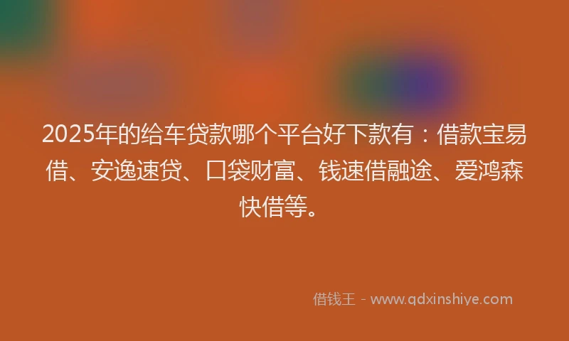 2025年的给车贷款哪个平台好下款有:借款宝易借、安逸速贷、口袋财富、钱速借融途、爱鸿森快借等。