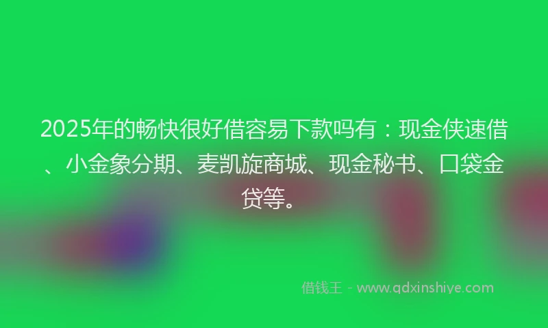 2025年的畅快很好借容易下款吗有：现金侠速借、小金象分期、麦凯旋商城、现金秘书、口袋金贷等。