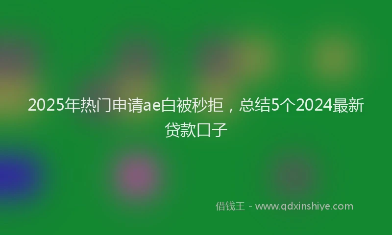 2025年热门申请ae白被秒拒，总结5个2024最新贷款口子