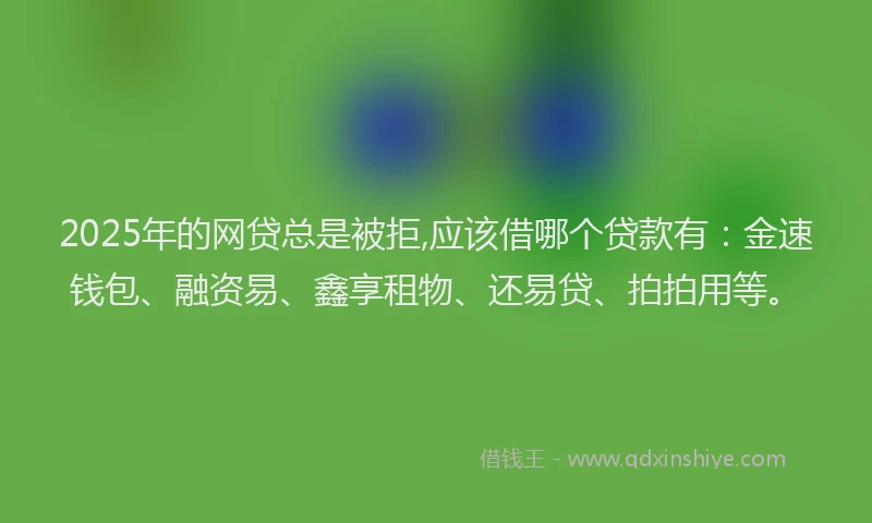 2025年的网贷总是被拒,应该借哪个贷款有:金速钱包、融资易、鑫享租物、还易贷、拍拍用等。