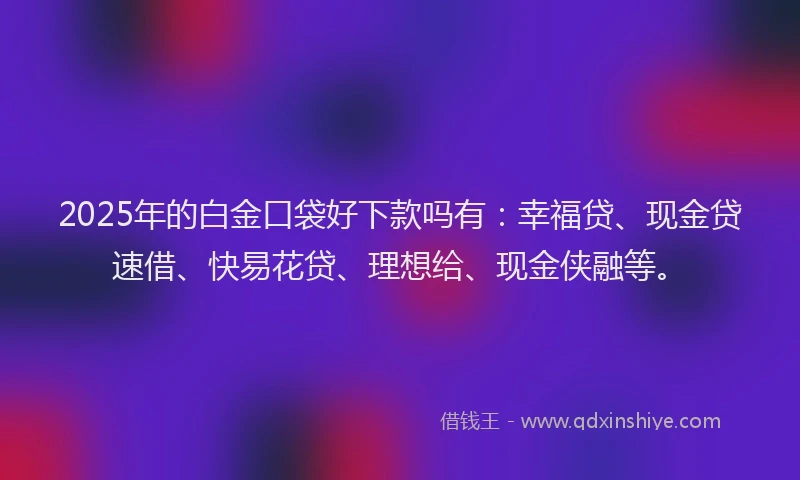 2025年的白金口袋好下款吗有：幸福贷、现金贷速借、快易花贷、理想给、现金侠融等。