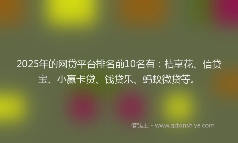 2025年的网贷平台排名前10名有:桔享花、信贷宝、小赢卡贷、钱贷乐、蚂蚁微贷等。