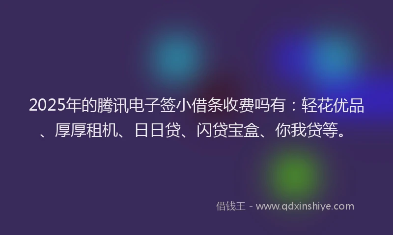 2025年的腾讯电子签小借条收费吗有：轻花优品、厚厚租机、日日贷、闪贷宝盒、你我贷等。