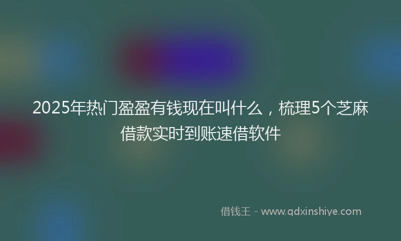 2025年热门盈盈有钱现在叫什么，梳理5个芝麻借款实时到账速借软件