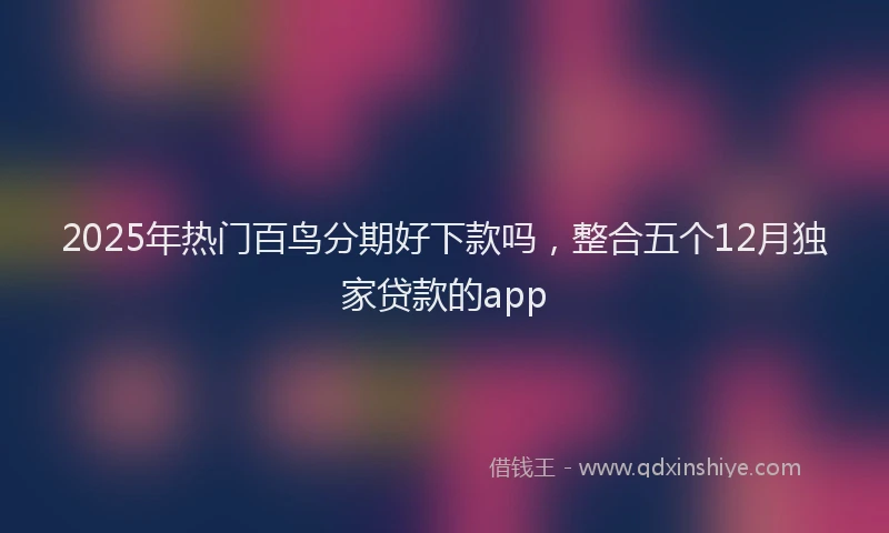 2025年热门百鸟分期好下款吗，整合五个12月独家贷款的app