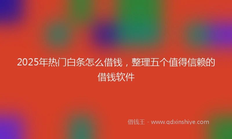 2025年热门白条怎么借钱，整理五个值得信赖的借钱软件
