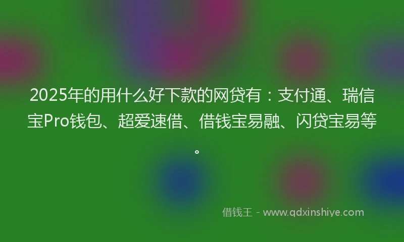 2025年的用什么好下款的网贷有:支付通、瑞信宝Pro钱包、超爱速借、借钱宝易融、闪贷宝易等。