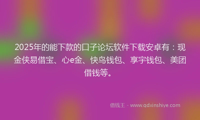 2025年的能下款的口子论坛软件下载安卓有:现金侠易借宝、心e金、快鸟钱包、享宇钱包、美团借钱等。