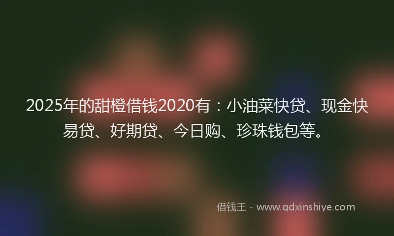 2025年的甜橙借钱2020有:小油菜快贷、现金快易贷、好期贷、今日购、珍珠钱包等。