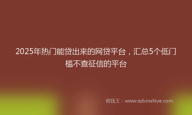 2025年热门能贷出来的网贷平台,汇总5个低门槛不查征信的平台