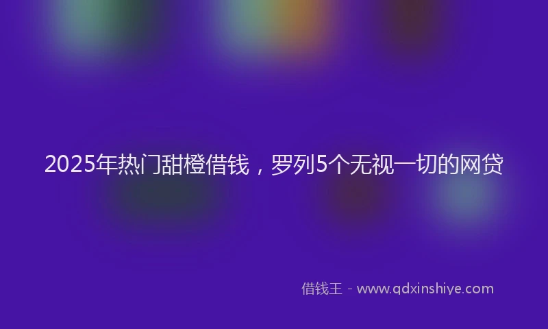2025年热门甜橙借钱,罗列5个无视一切的网贷