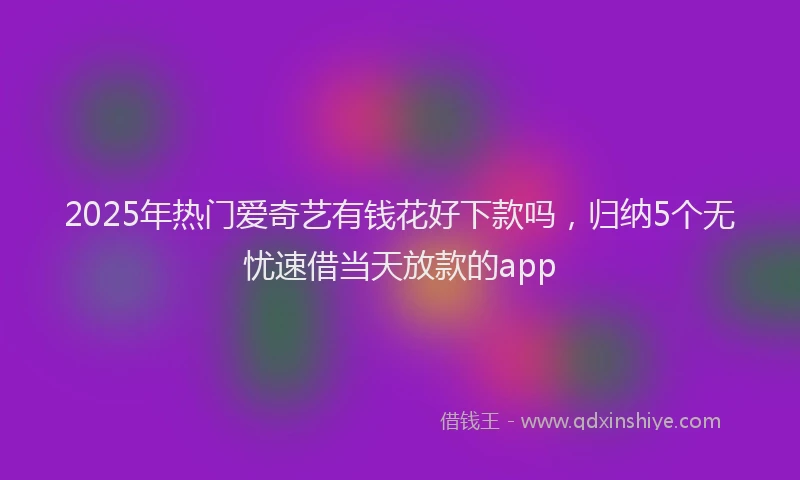 2025年热门爱奇艺有钱花好下款吗,归纳5个无忧速借当天放款的app