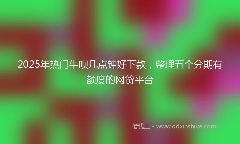 2025年热门牛呗几点钟好下款，整理五个分期有额度的网贷平台
