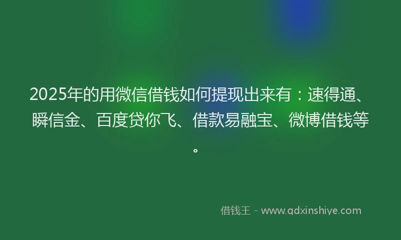 2025年的用微信借钱如何提现出来有：速得通、瞬信金、百度贷你飞、借款易融宝、微博借钱等。