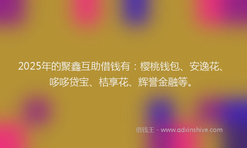 2025年的聚鑫互助借钱有:樱桃钱包、安逸花、哆哆贷宝、桔享花、辉誉金融等。