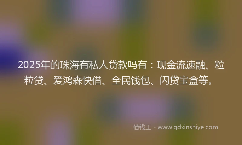 2025年的珠海有私人贷款吗有：现金流速融、粒粒贷、爱鸿森快借、全民钱包、闪贷宝盒等。