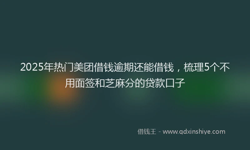 2025年热门美团借钱逾期还能借钱，梳理5个不用面签和芝麻分的贷款口子