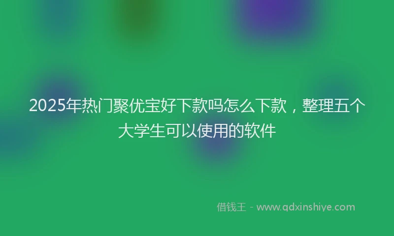 2025年热门聚优宝好下款吗怎么下款，整理五个大学生可以使用的软件