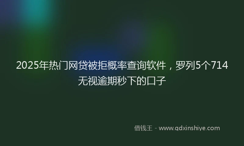 2025年热门网贷被拒概率查询软件，罗列5个714无视逾期秒下的口子