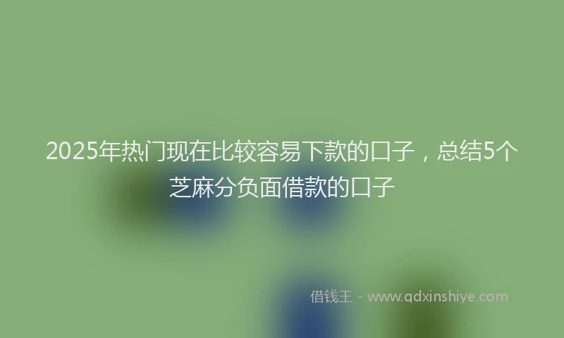 2025年热门现在比较容易下款的口子，总结5个芝麻分负面借款的口子
