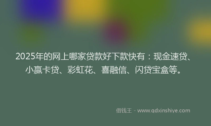 2025年的网上哪家贷款好下款快有：现金速贷、小赢卡贷、彩虹花、喜融信、闪贷宝盒等。