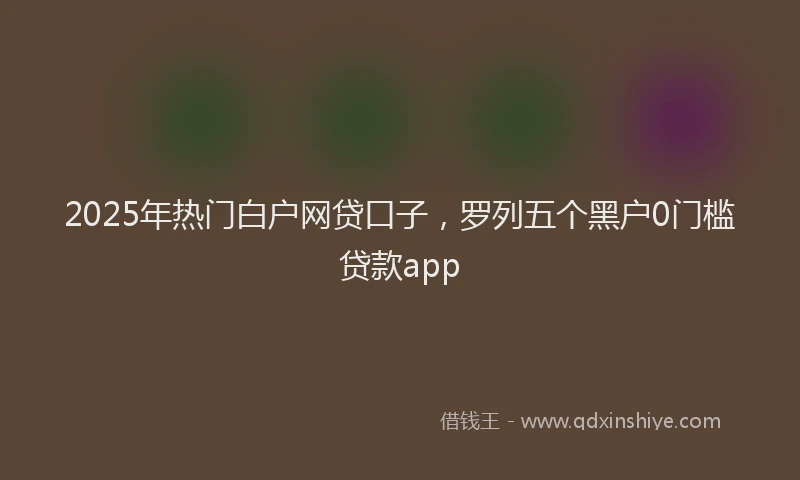 2025年热门白户网贷口子，罗列五个黑户0门槛贷款app
