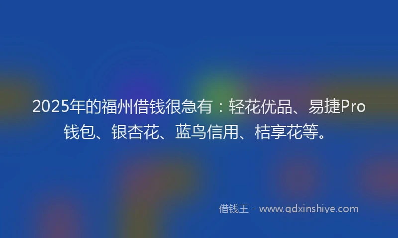 2025年的福州借钱很急有：轻花优品、易捷Pro钱包、银杏花、蓝鸟信用、桔享花等。
