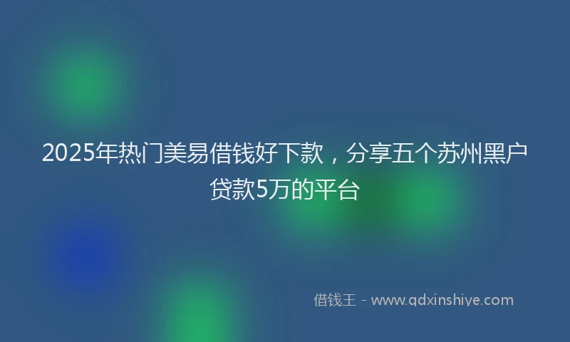 2025年热门美易借钱好下款，分享五个苏州黑户贷款5万的平台