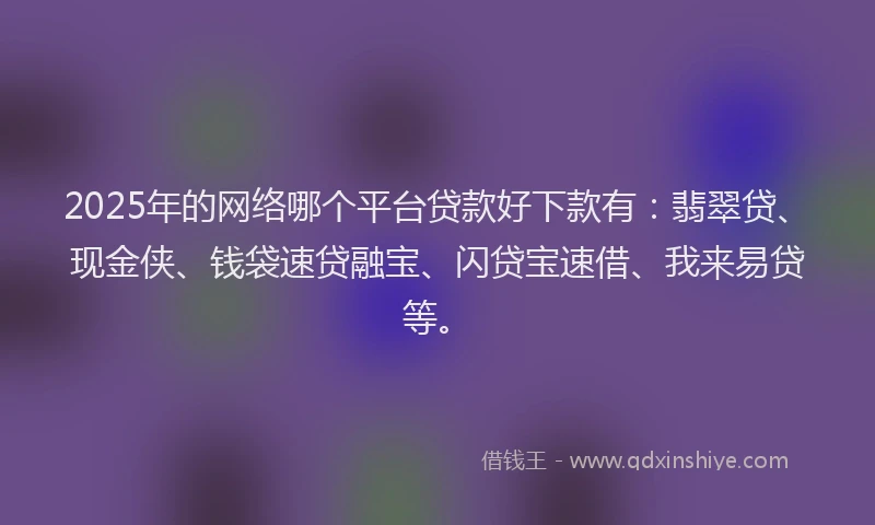 2025年的网络哪个平台贷款好下款有：翡翠贷、现金侠、钱袋速贷融宝、闪贷宝速借、我来易贷等。