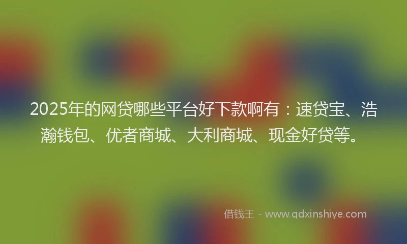 2025年的网贷哪些平台好下款啊有：速贷宝、浩瀚钱包、优者商城、大利商城、现金好贷等。