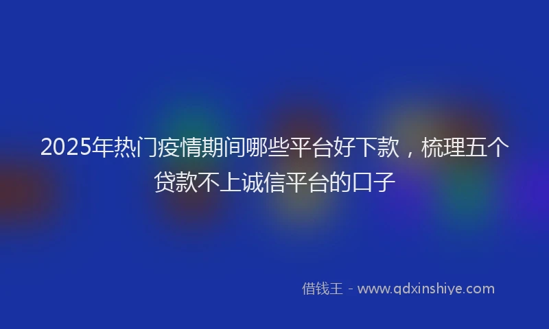 2025年热门疫情期间哪些平台好下款,梳理五个贷款不上诚信平台的口子