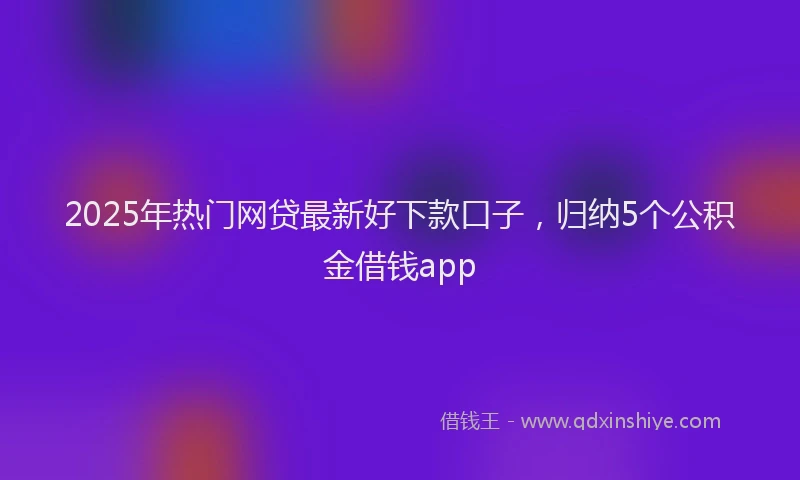 2025年热门网贷最新好下款口子，归纳5个公积金借钱app