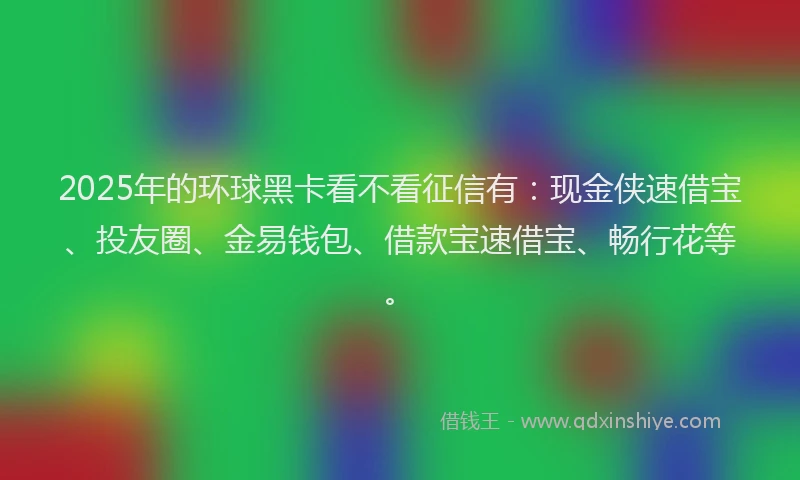 2025年的环球黑卡看不看征信有：现金侠速借宝、投友圈、金易钱包、借款宝速借宝、畅行花等。
