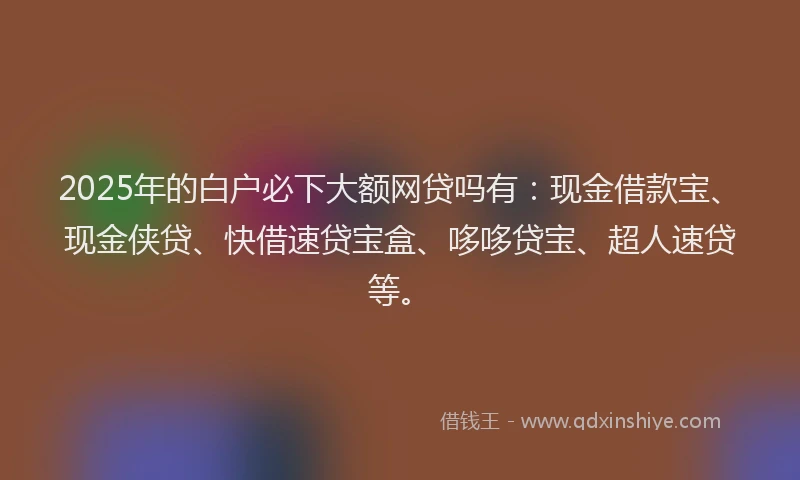 2025年的白户必下大额网贷吗有：现金借款宝、现金侠贷、快借速贷宝盒、哆哆贷宝、超人速贷等。