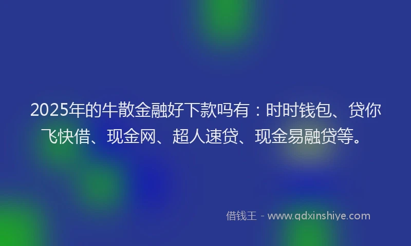 2025年的牛散金融好下款吗有：时时钱包、贷你飞快借、现金网、超人速贷、现金易融贷等。