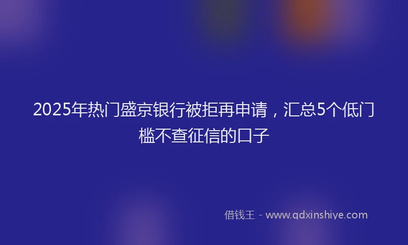 2025年热门盛京银行被拒再申请，汇总5个低门槛不查征信的口子