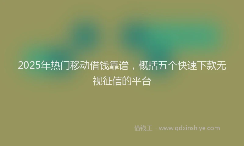 2025年热门移动借钱靠谱，概括五个快速下款无视征信的平台