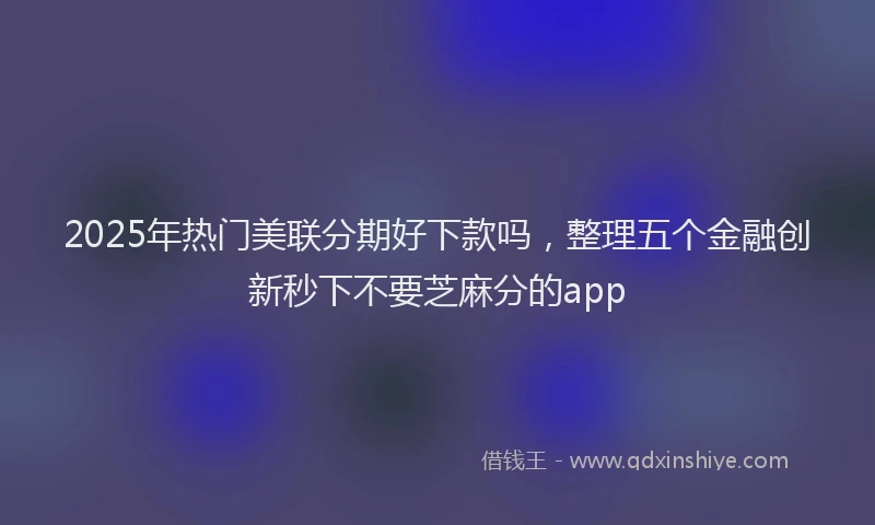 2025年热门美联分期好下款吗,整理五个金融创新秒下不要芝麻分的app