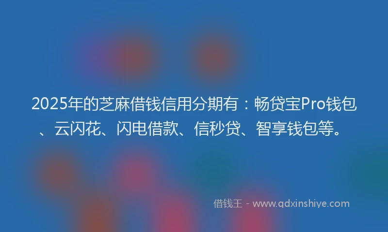 2025年的芝麻借钱信用分期有：畅贷宝Pro钱包、云闪花、闪电借款、信秒贷、智享钱包等。