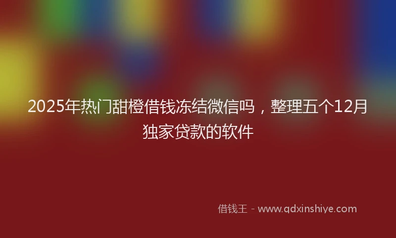 2025年热门甜橙借钱冻结微信吗，整理五个12月独家贷款的软件