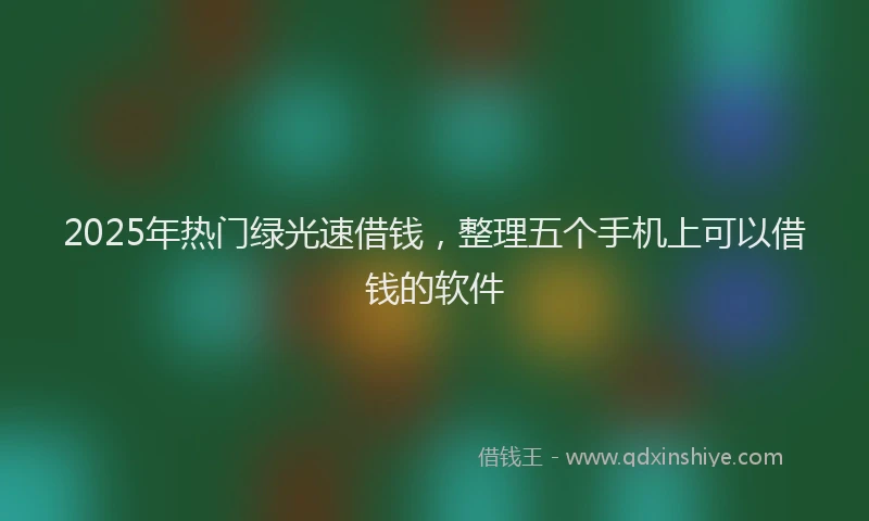 2025年热门绿光速借钱，整理五个手机上可以借钱的软件