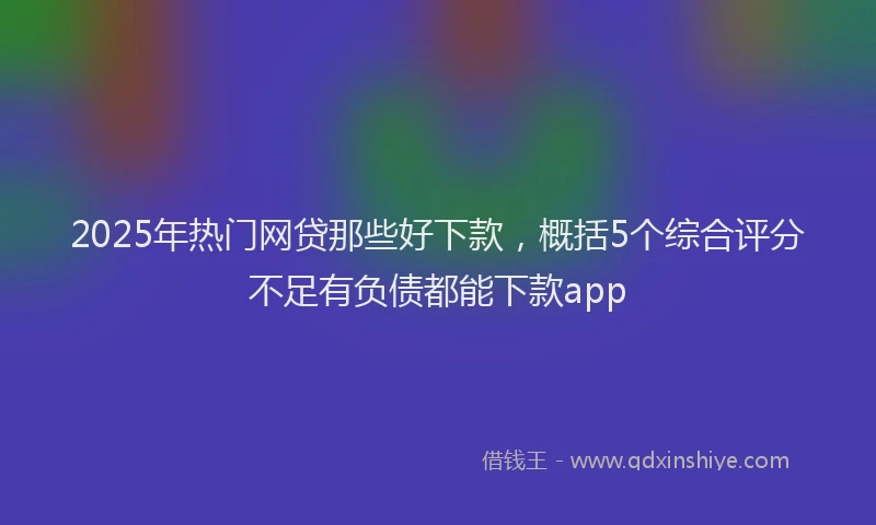 2025年热门网贷那些好下款，概括5个综合评分不足有负债都能下款app