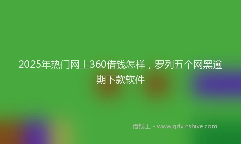2025年热门网上360借钱怎样,罗列五个网黑逾期下款软件