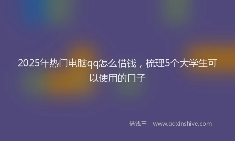 2025年热门电脑qq怎么借钱，梳理5个大学生可以使用的口子