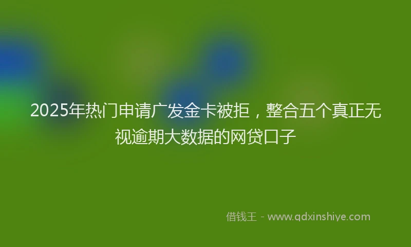 2025年热门申请广发金卡被拒，整合五个真正无视逾期大数据的网贷口子