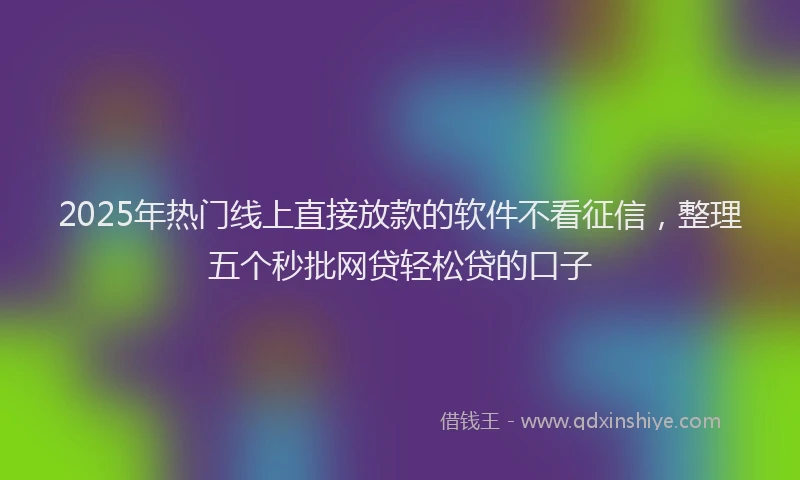 2025年热门线上直接放款的软件不看征信，整理五个秒批网贷轻松贷的口子