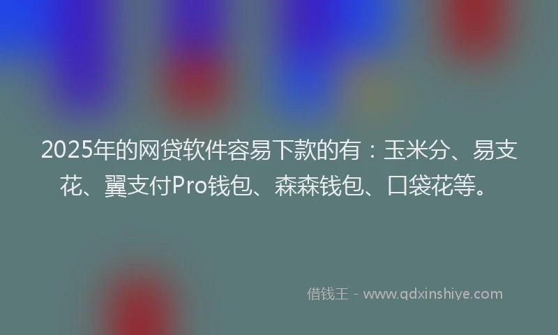 2025年的网贷软件容易下款的有：玉米分、易支花、翼支付Pro钱包、森森钱包、口袋花等。