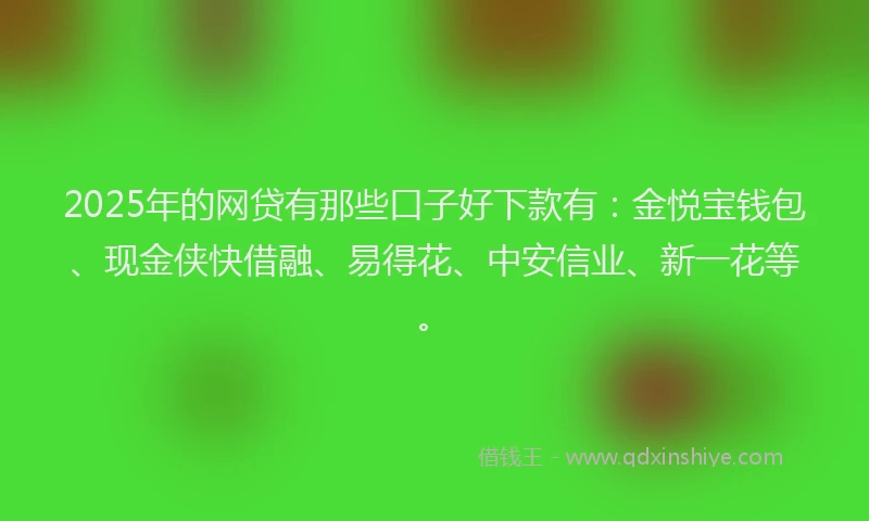 2025年的网贷有那些口子好下款有：金悦宝钱包、现金侠快借融、易得花、中安信业、新一花等。