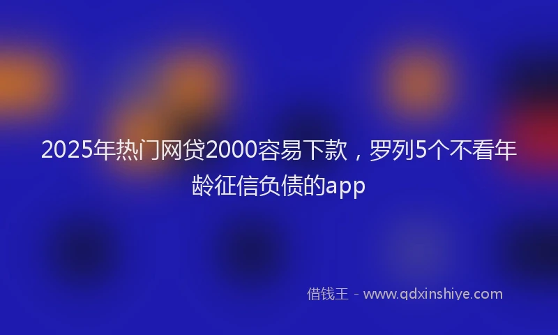 2025年热门网贷2000容易下款，罗列5个不看年龄征信负债的app
