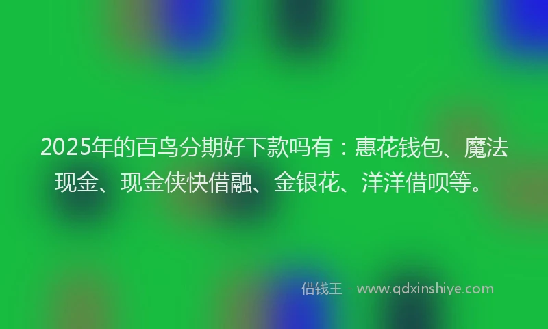 2025年的百鸟分期好下款吗有：惠花钱包、魔法现金、现金侠快借融、金银花、洋洋借呗等。